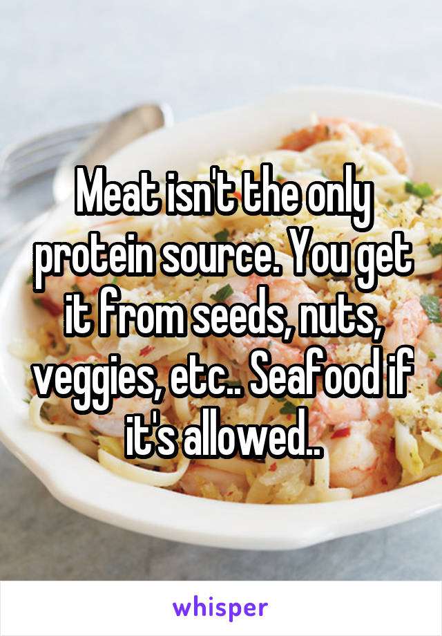 Meat isn't the only protein source. You get it from seeds, nuts, veggies, etc.. Seafood if it's allowed..