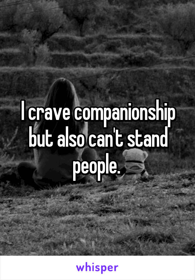 I crave companionship but also can't stand people. 