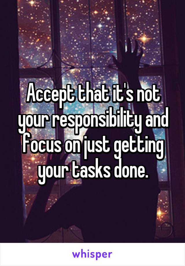 Accept that it's not your responsibility and focus on just getting your tasks done.