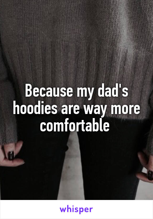 Because my dad's hoodies are way more comfortable 
