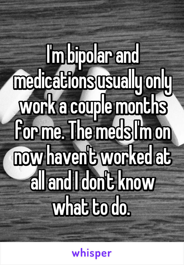 I'm bipolar and medications usually only work a couple months for me. The meds I'm on now haven't worked at all and I don't know what to do. 