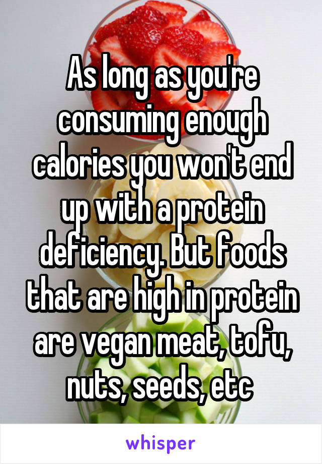 As long as you're consuming enough calories you won't end up with a protein deficiency. But foods that are high in protein are vegan meat, tofu, nuts, seeds, etc 