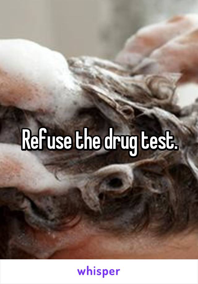 Refuse the drug test.