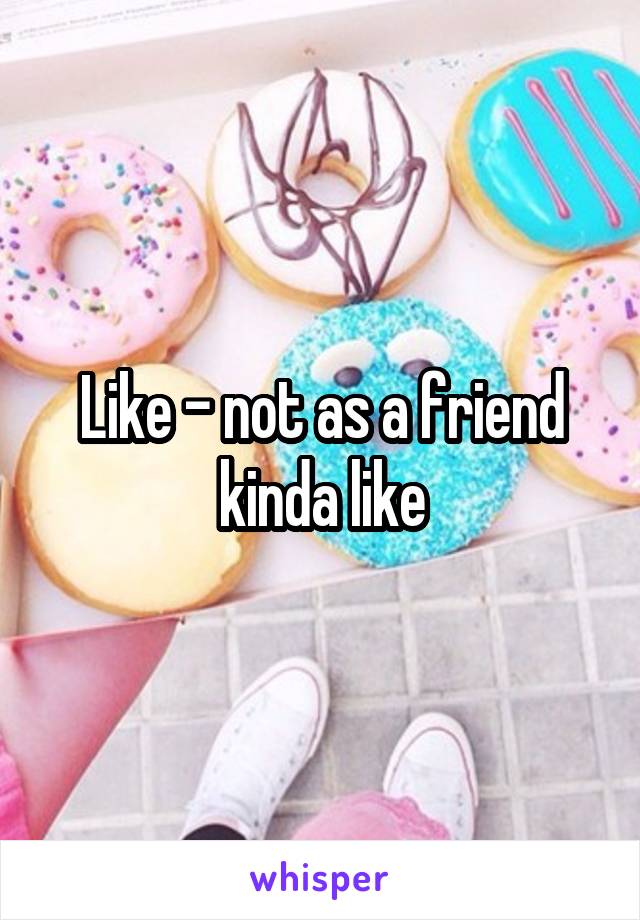 Like - not as a friend kinda like