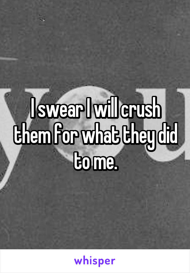 I swear I will crush them for what they did to me.