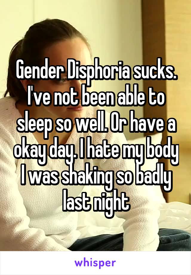 Gender Disphoria sucks. I've not been able to sleep so well. Or have a okay day. I hate my body I was shaking so badly last night
