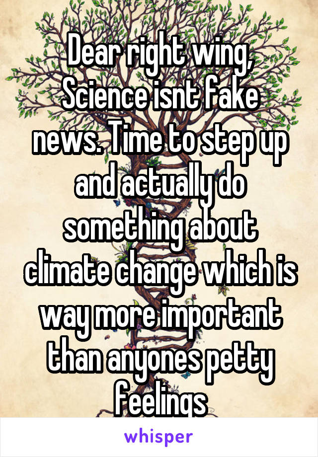 Dear right wing,
Science isnt fake news. Time to step up and actually do something about climate change which is way more important than anyones petty feelings