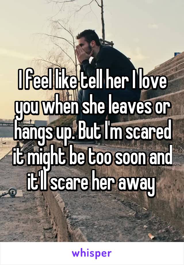 I feel like tell her I love you when she leaves or hangs up. But I'm scared it might be too soon and it'll scare her away 