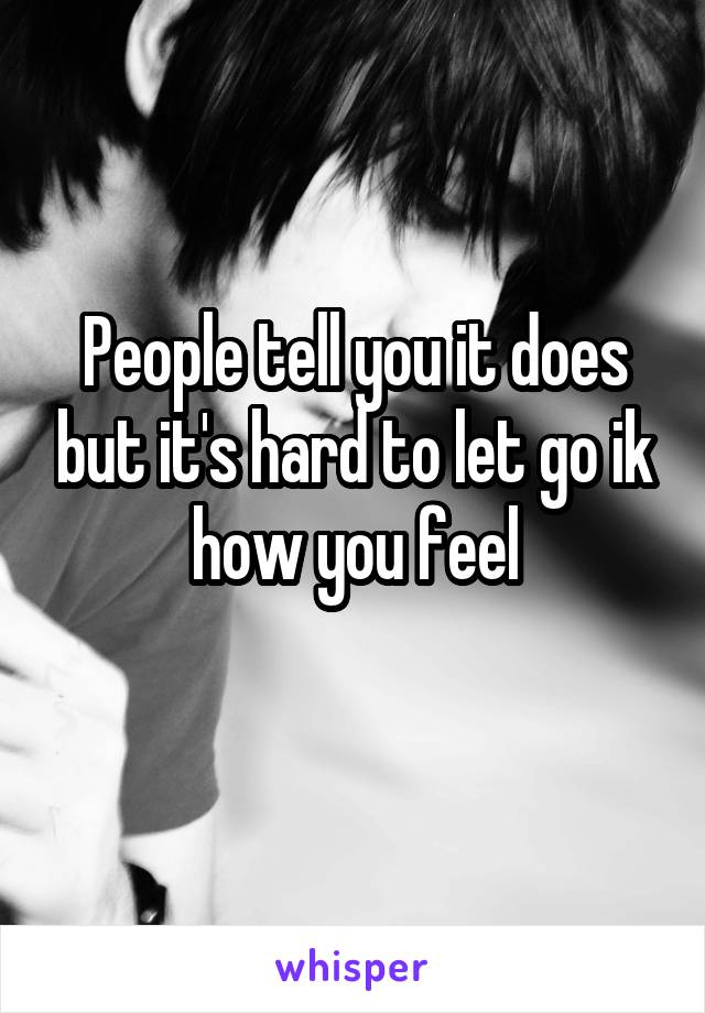 People tell you it does but it's hard to let go ik how you feel
