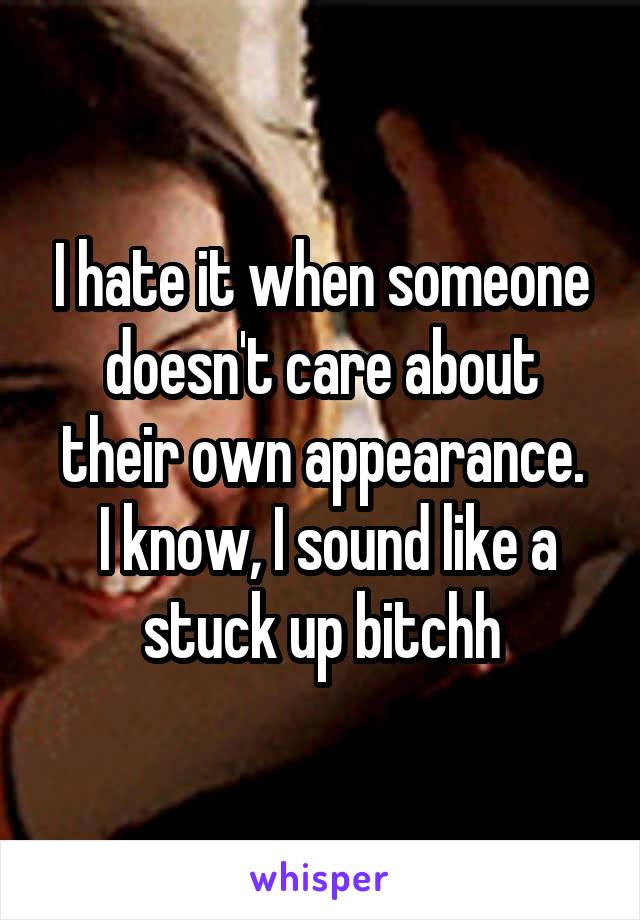 I hate it when someone doesn't care about their own appearance.
 I know, I sound like a stuck up bitchh