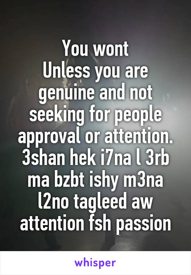 You wont
Unless you are genuine and not seeking for people approval or attention. 3shan hek i7na l 3rb ma bzbt ishy m3na l2no tagleed aw attention fsh passion