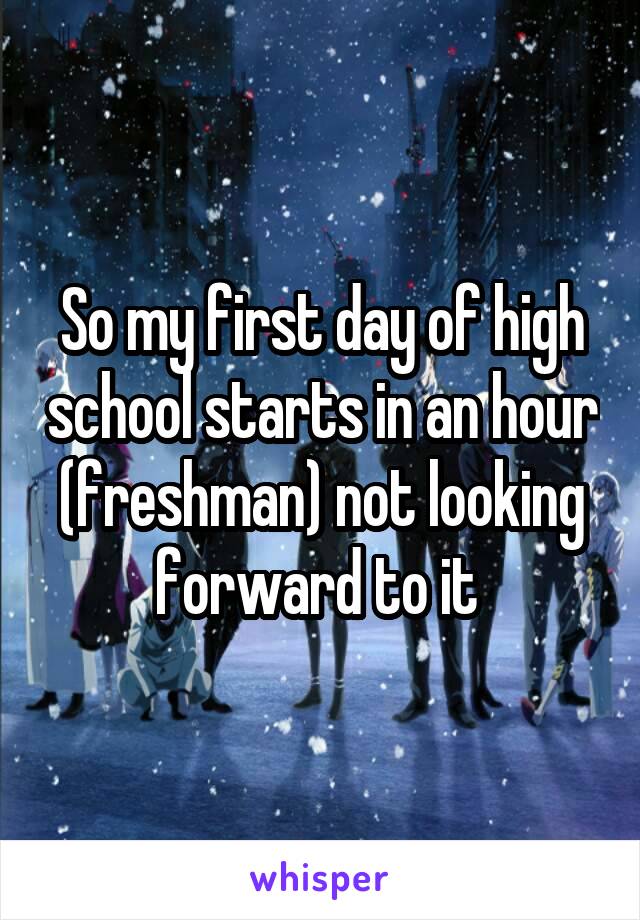 So my first day of high school starts in an hour (freshman) not looking forward to it 