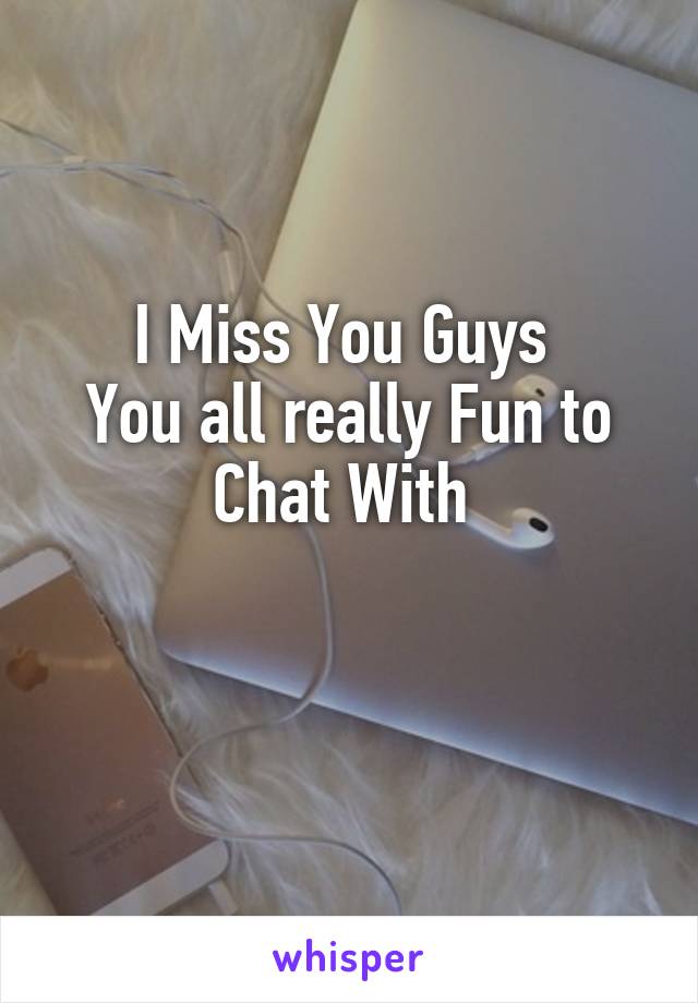 I Miss You Guys 
You all really Fun to Chat With 

