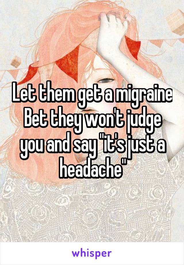 Let them get a migraine
Bet they won't judge you and say "it's just a headache"