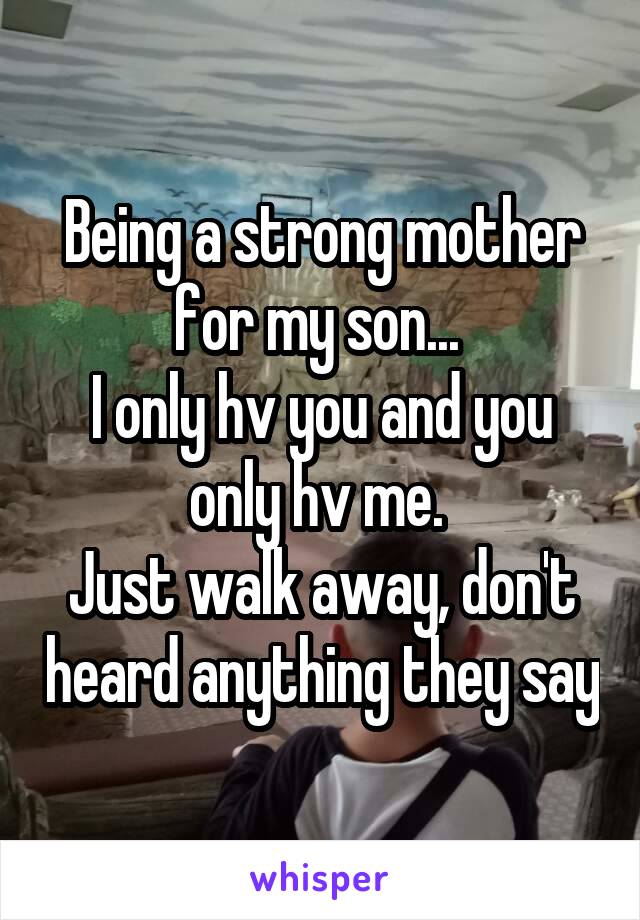 Being a strong mother for my son... 
I only hv you and you only hv me. 
Just walk away, don't heard anything they say