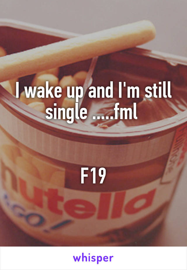 I wake up and I'm still single .....fml 


F19