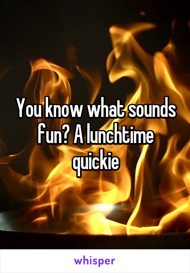 You know what sounds fun? A lunchtime quickie