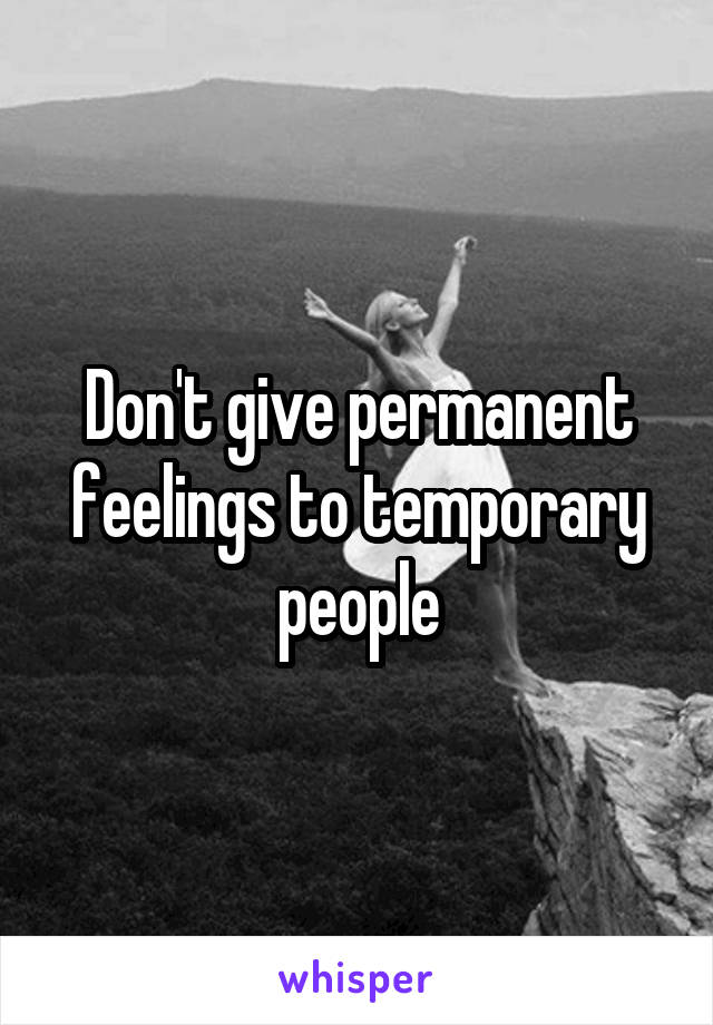 Don't give permanent feelings to temporary people