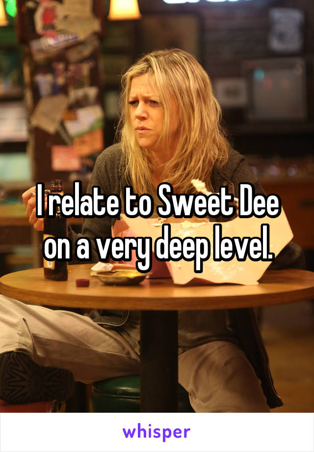 I relate to Sweet Dee on a very deep level.