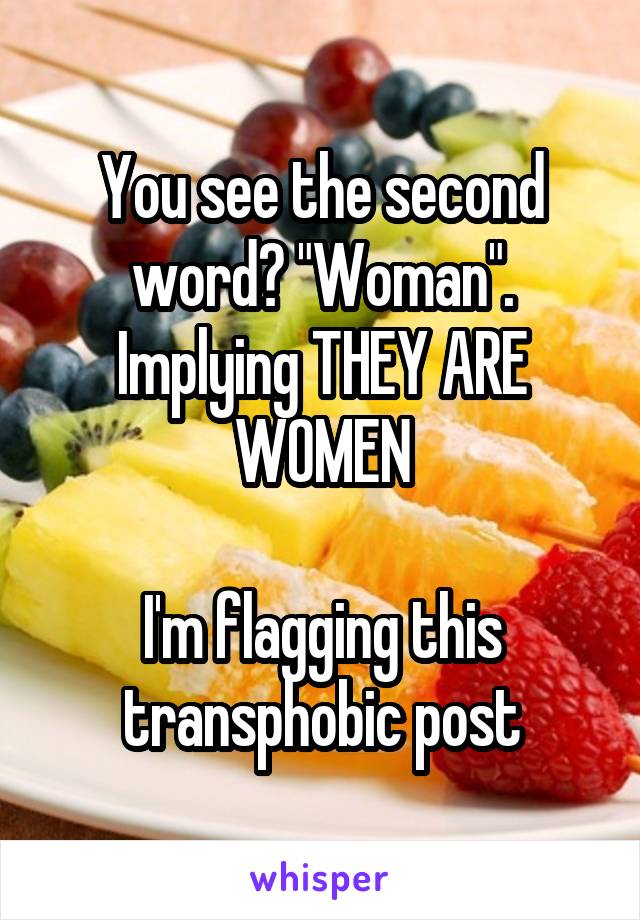 You see the second word? "Woman". Implying THEY ARE WOMEN

I'm flagging this transphobic post
