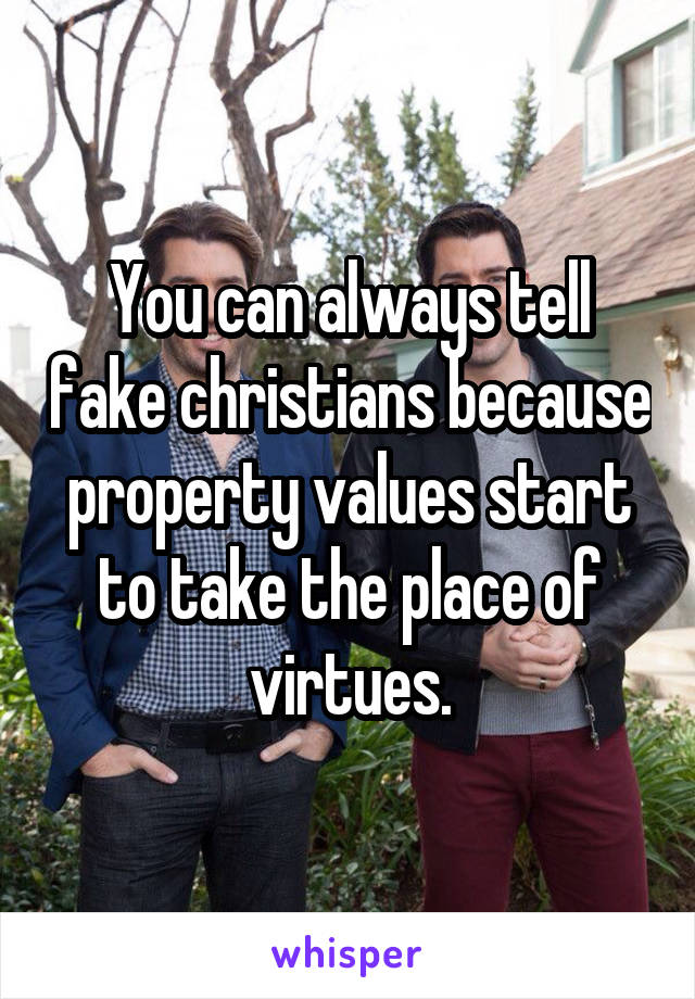 You can always tell fake christians because property values start to take the place of virtues.