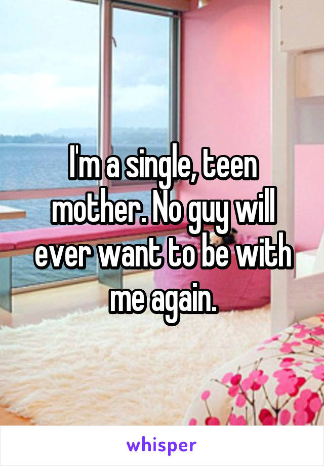 I'm a single, teen mother. No guy will ever want to be with me again.