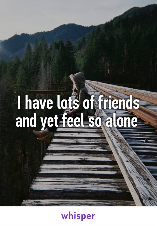 I have lots of friends and yet feel so alone 