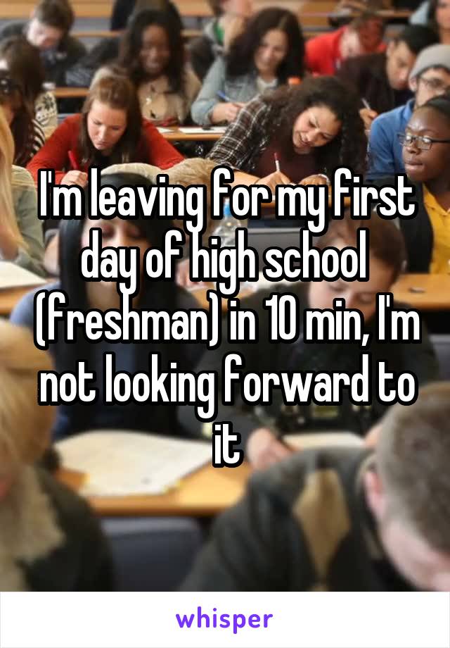I'm leaving for my first day of high school  (freshman) in 10 min, I'm not looking forward to it