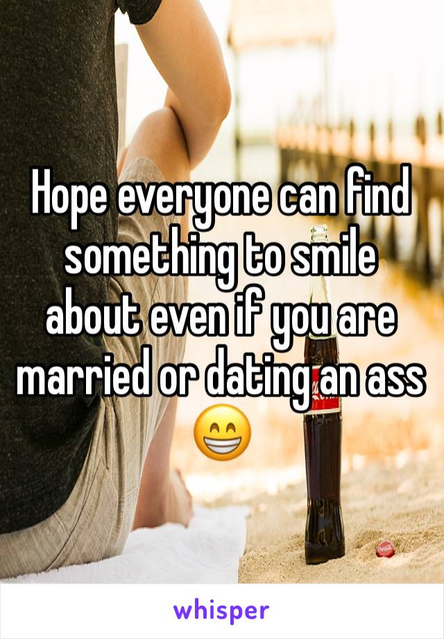 Hope everyone can find something to smile about even if you are married or dating an ass 😁