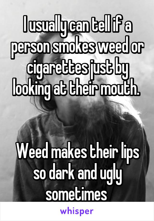 I usually can tell if a person smokes weed or cigarettes just by looking at their mouth. 


Weed makes their lips so dark and ugly sometimes 