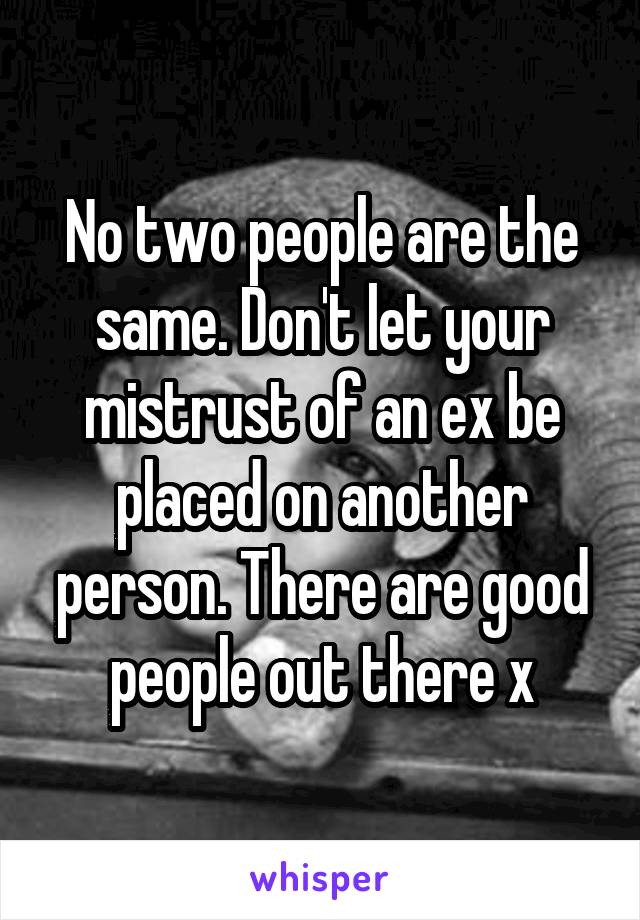 No two people are the same. Don't let your mistrust of an ex be placed on another person. There are good people out there x