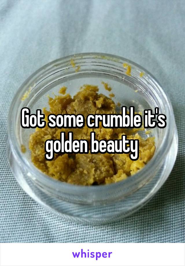 Got some crumble it's golden beauty 