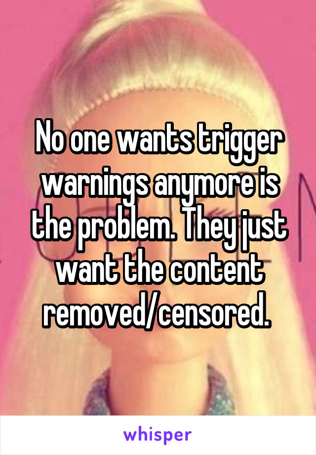 No one wants trigger warnings anymore is the problem. They just want the content removed/censored. 