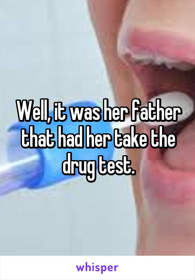 Well, it was her father that had her take the drug test.