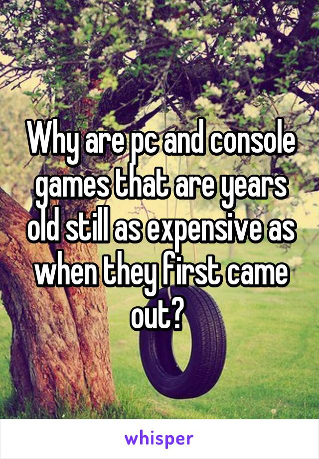 Why are pc and console games that are years old still as expensive as when they first came out? 