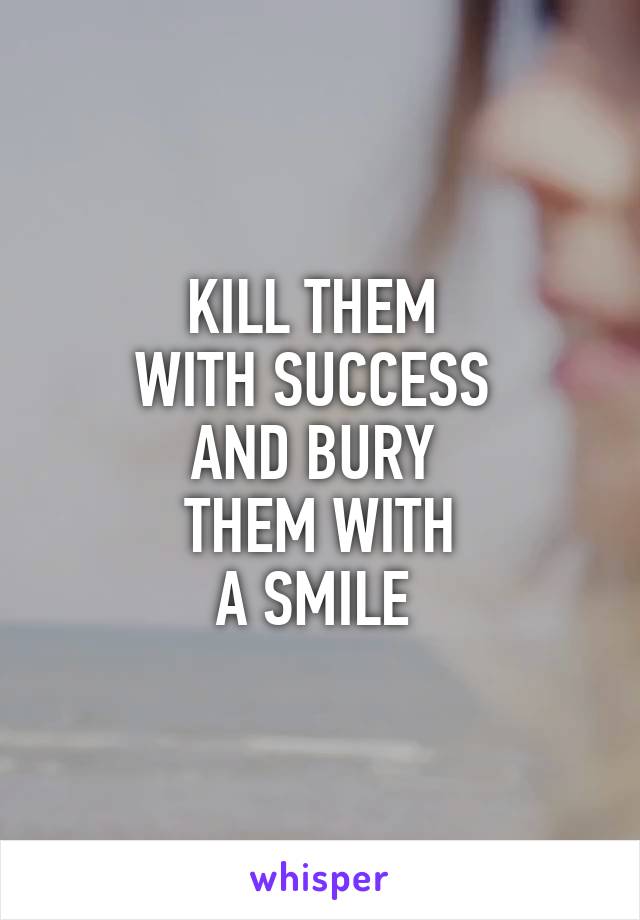 KILL THEM 
WITH SUCCESS 
AND BURY 
THEM WITH
A SMILE 