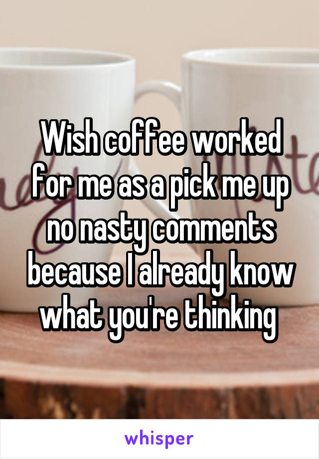 Wish coffee worked for me as a pick me up no nasty comments because I already know what you're thinking 