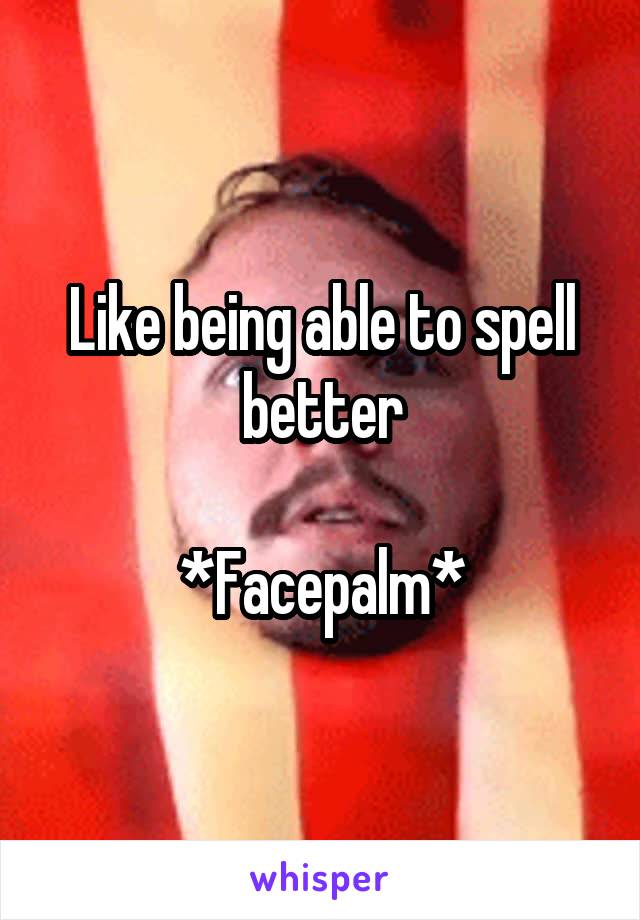 Like being able to spell better

*Facepalm*