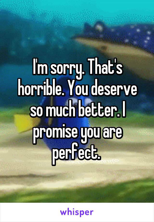 I'm sorry. That's horrible. You deserve so much better. I promise you are perfect. 