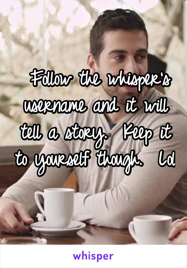  Follow the whisper's username and it will tell a story.  Keep it to yourself though.  Lol 