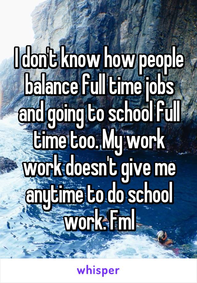 I don't know how people balance full time jobs and going to school full time too. My work work doesn't give me anytime to do school work. Fml