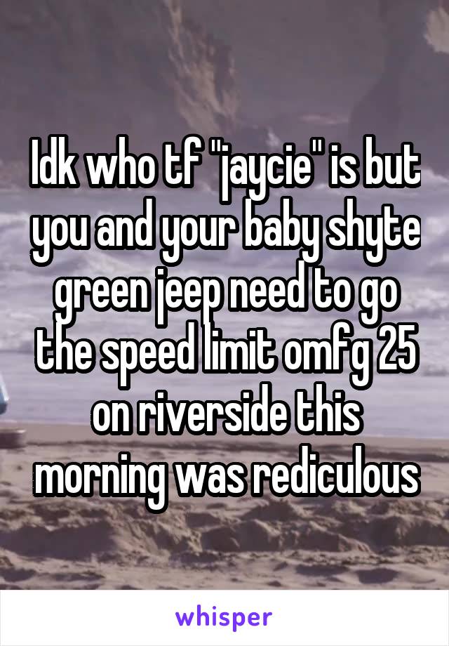 Idk who tf "jaycie" is but you and your baby shyte green jeep need to go the speed limit omfg 25 on riverside this morning was rediculous