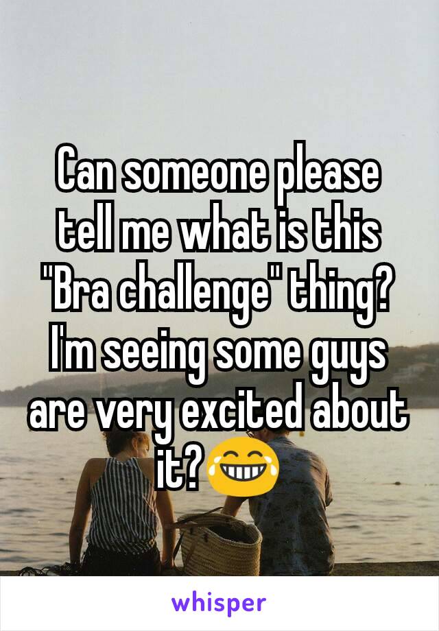Can someone please tell me what is this "Bra challenge" thing? I'm seeing some guys are very excited about it?😂