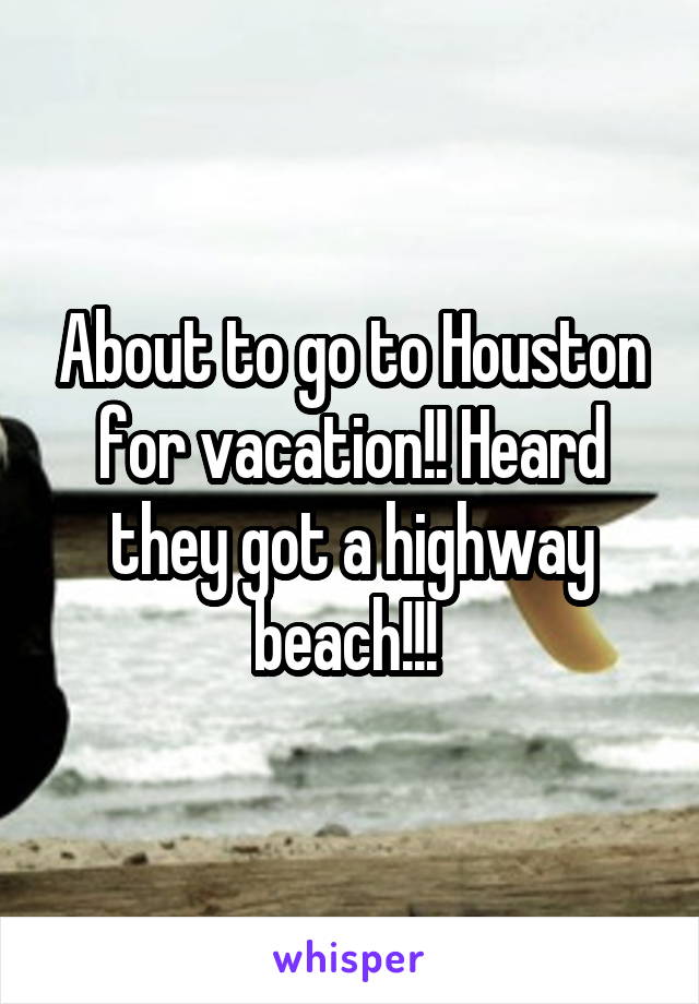 About to go to Houston for vacation!! Heard they got a highway beach!!! 