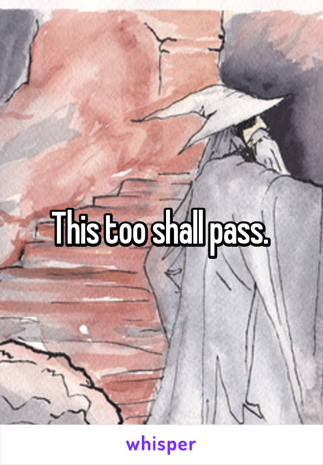 This too shall pass. 
