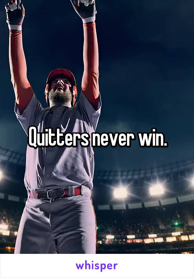 Quitters never win.