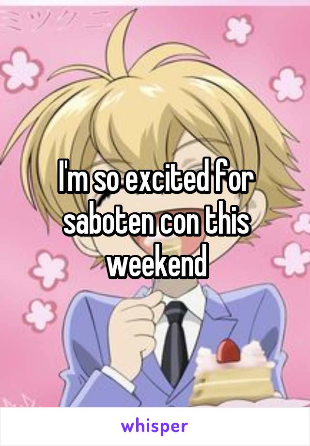 I'm so excited for saboten con this weekend