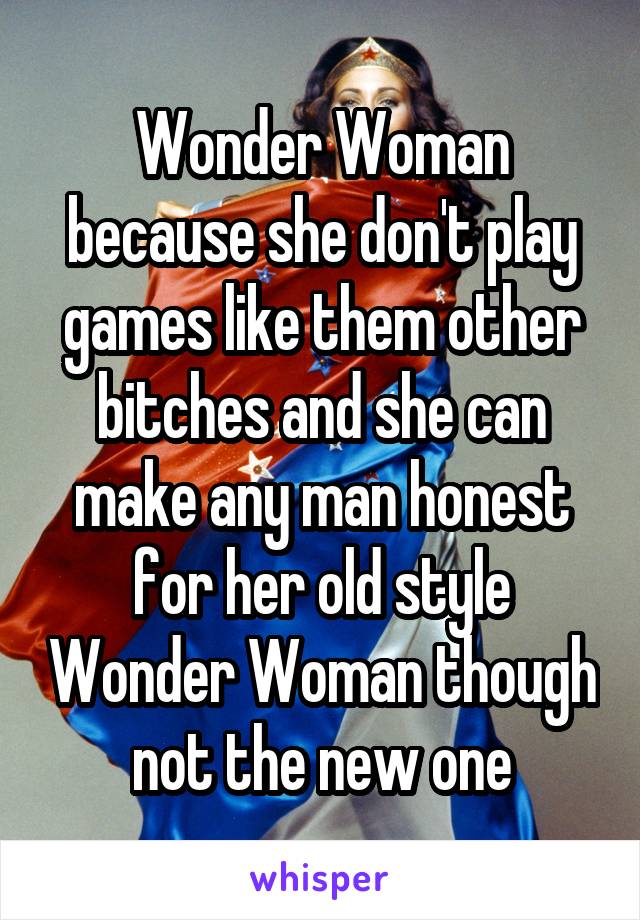 Wonder Woman because she don't play games like them other bitches and she can make any man honest for her old style Wonder Woman though not the new one