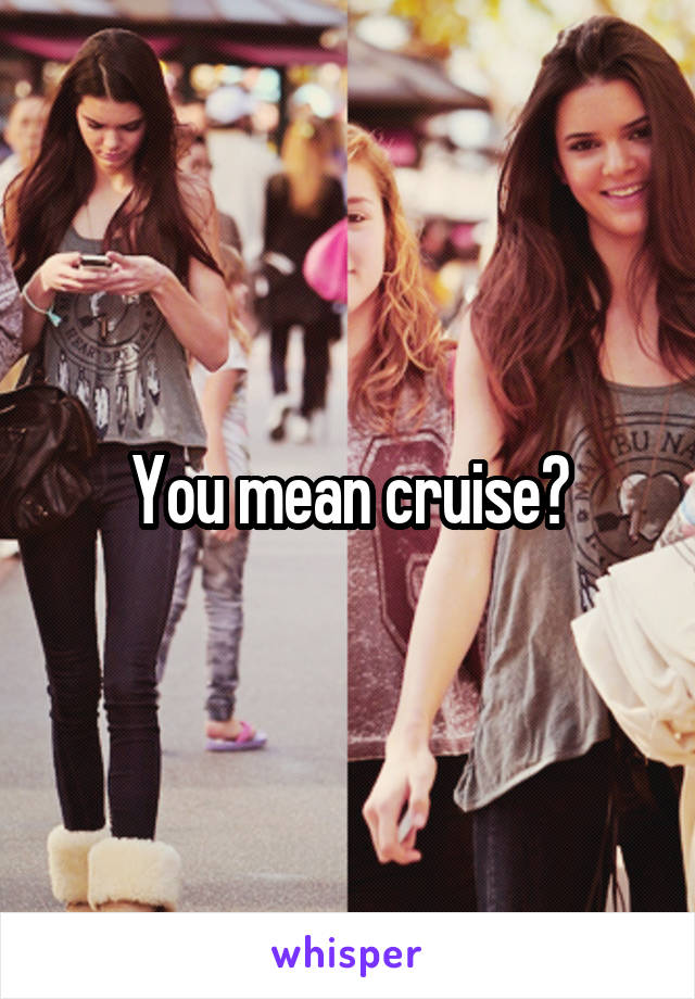 You mean cruise?