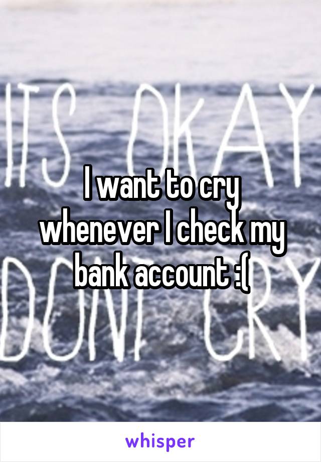 I want to cry whenever I check my bank account :(